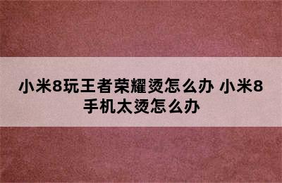 小米8玩王者荣耀烫怎么办 小米8手机太烫怎么办